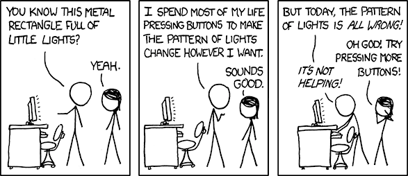 Three-panel xkcd comic. Two people are standing next to a computer, having a discussion. Panel 1: "You know this metal rectangle full of little lights?" "Yeah". Panel 2: "I spend most of my life pressing buttons to make the pattern of lights change however I want." "Sounds good". Panel 3: "But today, the pattern of lights is all wrong!" "Oh god! Try pressing more buttons" "It's not helping!"